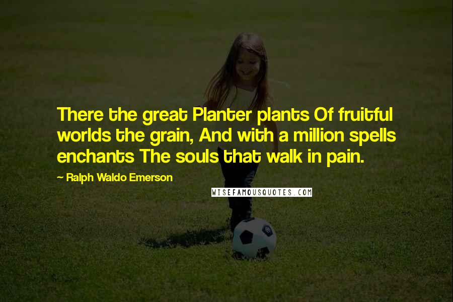 Ralph Waldo Emerson Quotes: There the great Planter plants Of fruitful worlds the grain, And with a million spells enchants The souls that walk in pain.