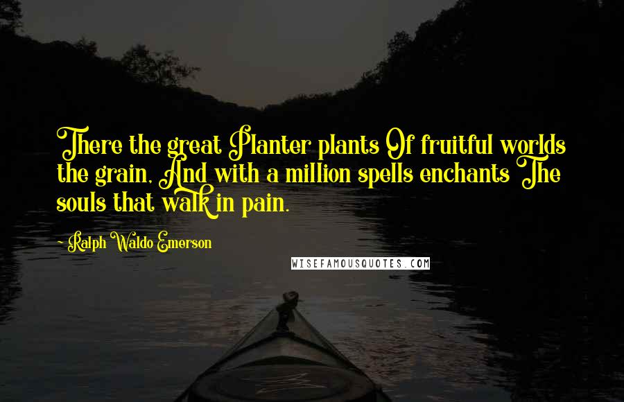 Ralph Waldo Emerson Quotes: There the great Planter plants Of fruitful worlds the grain, And with a million spells enchants The souls that walk in pain.