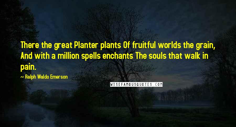 Ralph Waldo Emerson Quotes: There the great Planter plants Of fruitful worlds the grain, And with a million spells enchants The souls that walk in pain.