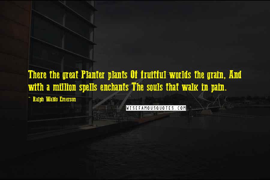 Ralph Waldo Emerson Quotes: There the great Planter plants Of fruitful worlds the grain, And with a million spells enchants The souls that walk in pain.