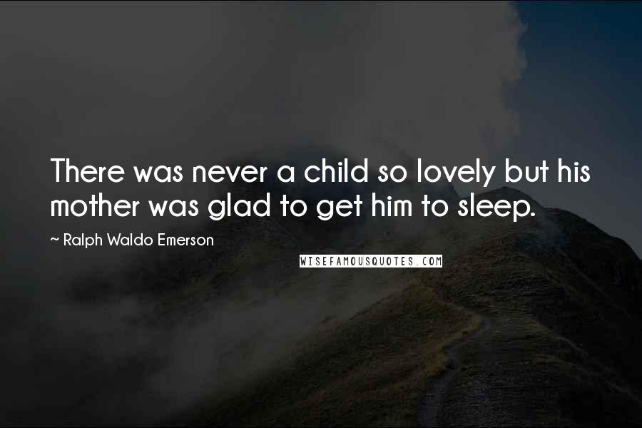 Ralph Waldo Emerson Quotes: There was never a child so lovely but his mother was glad to get him to sleep.