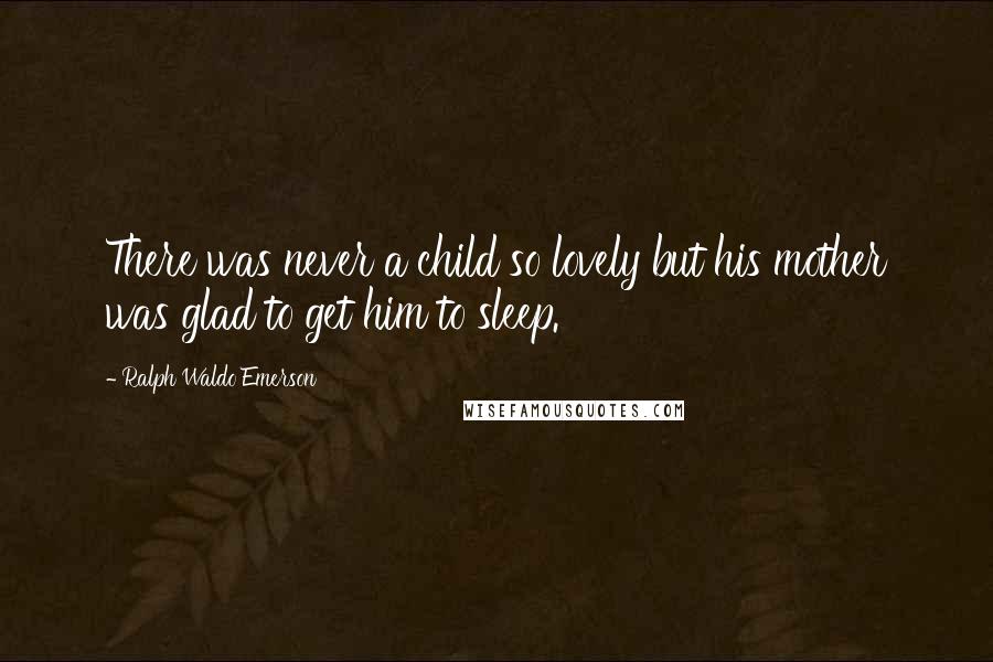 Ralph Waldo Emerson Quotes: There was never a child so lovely but his mother was glad to get him to sleep.