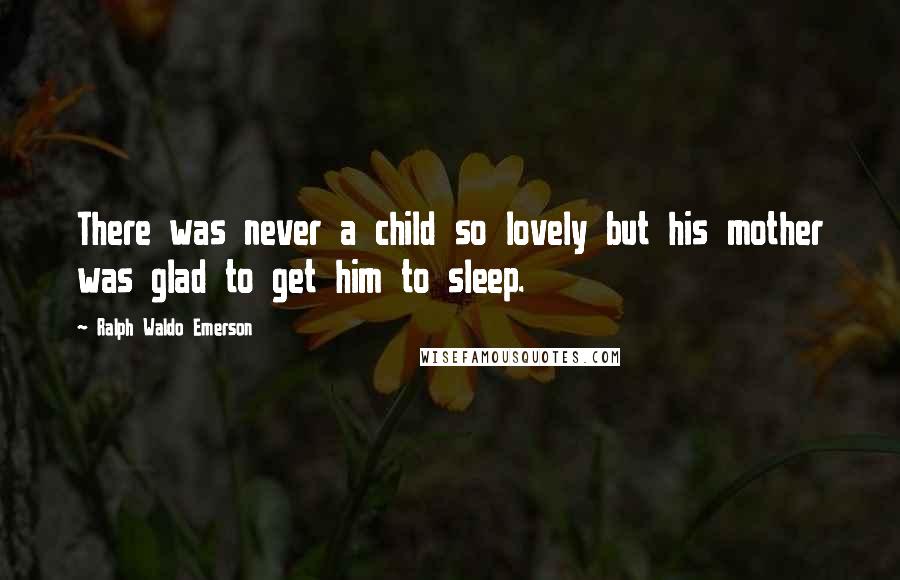Ralph Waldo Emerson Quotes: There was never a child so lovely but his mother was glad to get him to sleep.