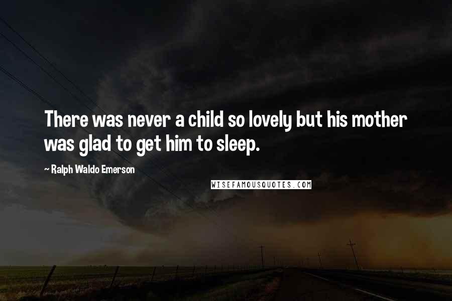 Ralph Waldo Emerson Quotes: There was never a child so lovely but his mother was glad to get him to sleep.