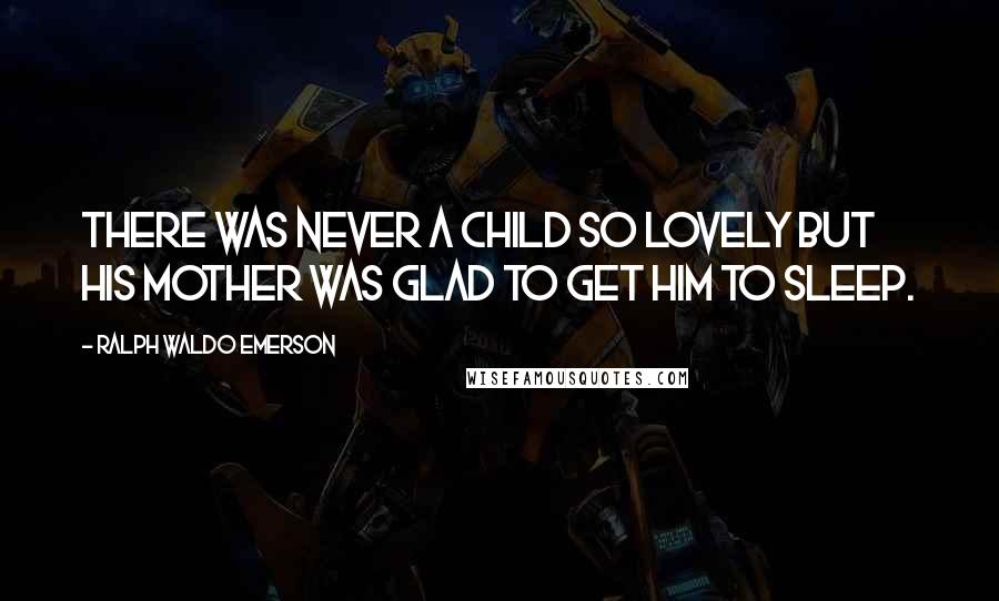 Ralph Waldo Emerson Quotes: There was never a child so lovely but his mother was glad to get him to sleep.