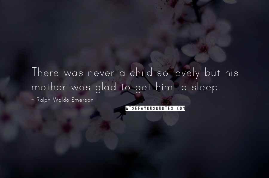 Ralph Waldo Emerson Quotes: There was never a child so lovely but his mother was glad to get him to sleep.