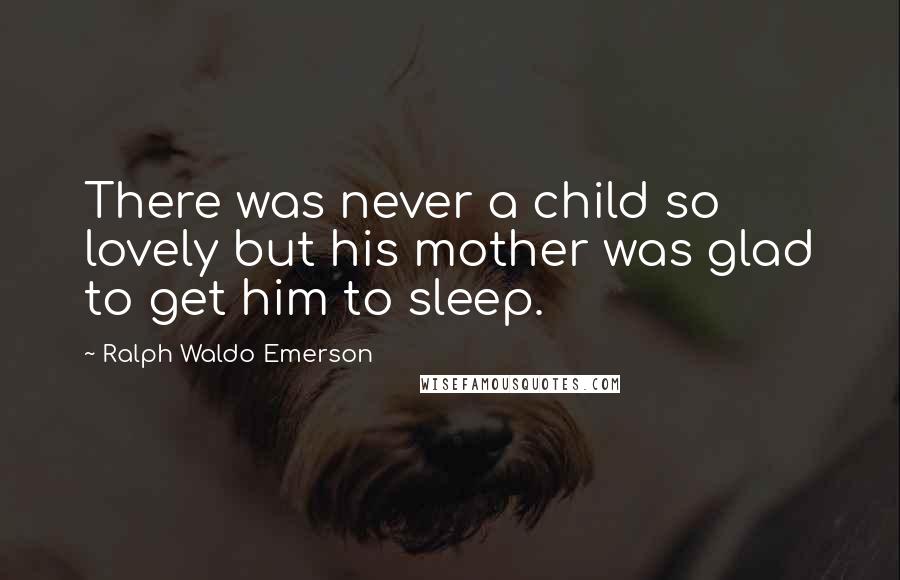 Ralph Waldo Emerson Quotes: There was never a child so lovely but his mother was glad to get him to sleep.