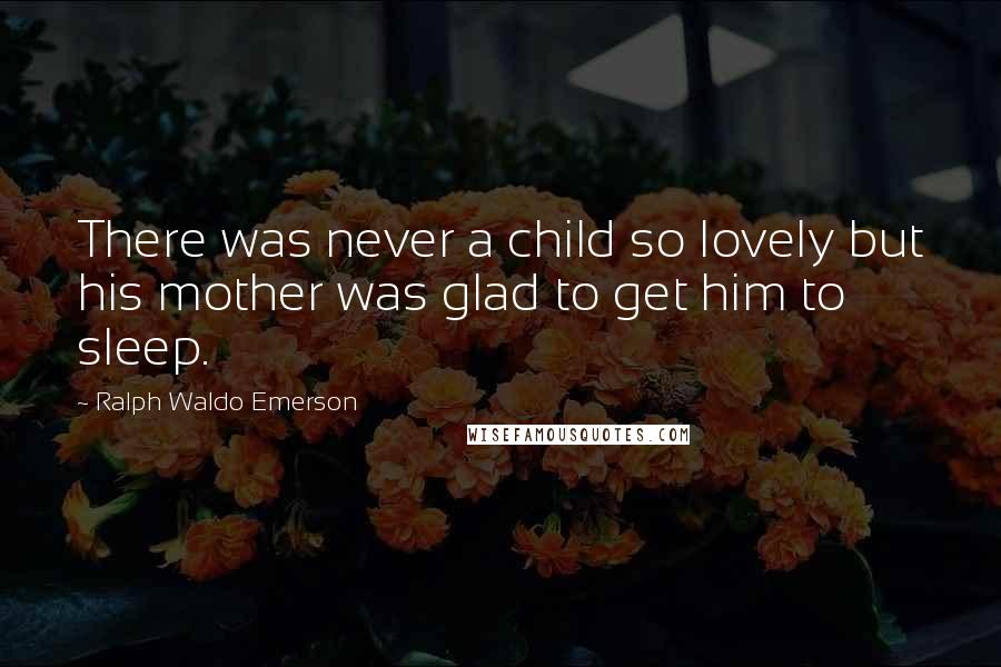 Ralph Waldo Emerson Quotes: There was never a child so lovely but his mother was glad to get him to sleep.