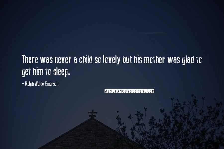 Ralph Waldo Emerson Quotes: There was never a child so lovely but his mother was glad to get him to sleep.