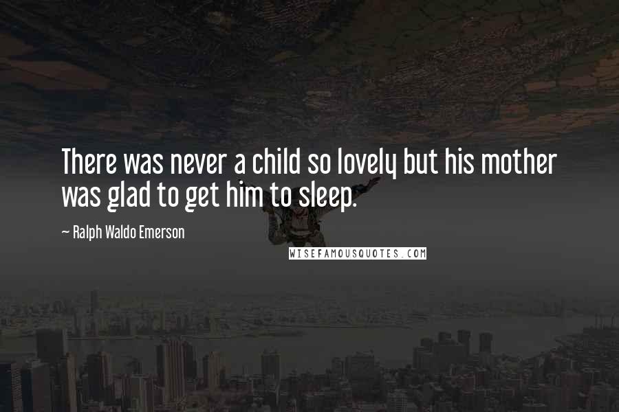 Ralph Waldo Emerson Quotes: There was never a child so lovely but his mother was glad to get him to sleep.