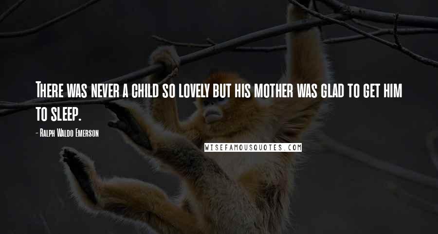 Ralph Waldo Emerson Quotes: There was never a child so lovely but his mother was glad to get him to sleep.