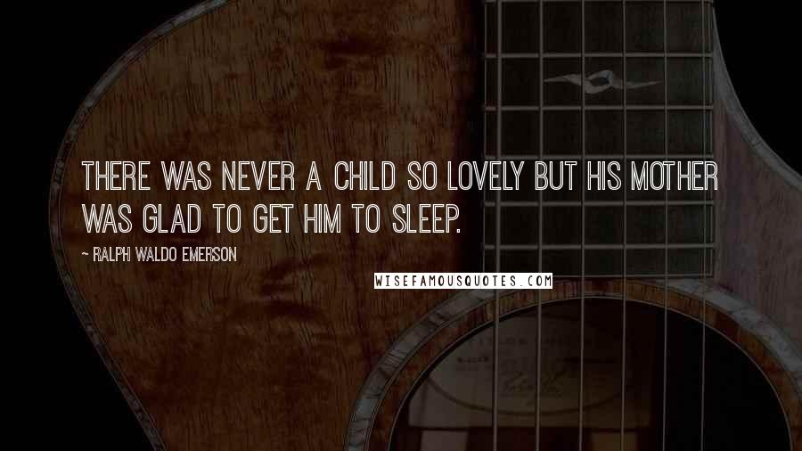 Ralph Waldo Emerson Quotes: There was never a child so lovely but his mother was glad to get him to sleep.