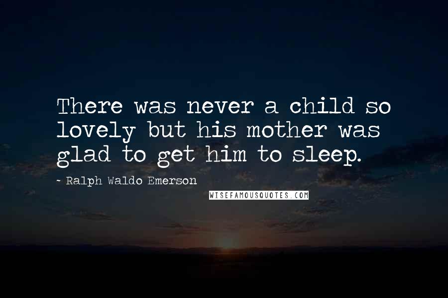 Ralph Waldo Emerson Quotes: There was never a child so lovely but his mother was glad to get him to sleep.
