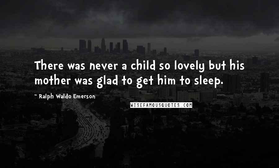 Ralph Waldo Emerson Quotes: There was never a child so lovely but his mother was glad to get him to sleep.