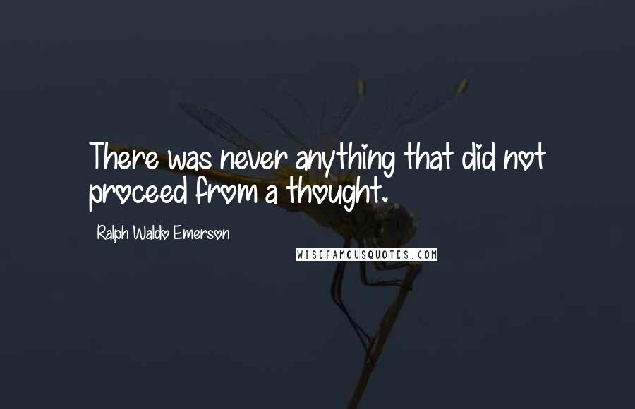 Ralph Waldo Emerson Quotes: There was never anything that did not proceed from a thought.