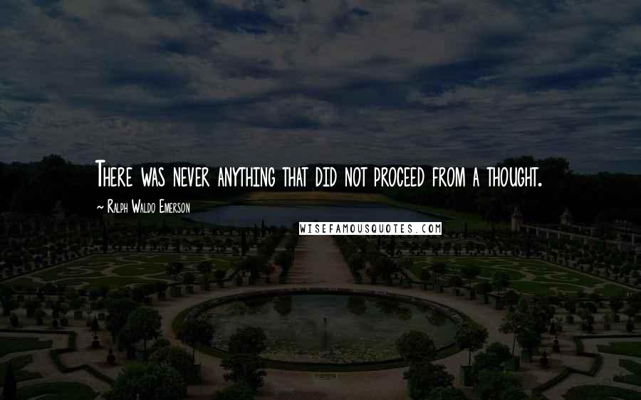 Ralph Waldo Emerson Quotes: There was never anything that did not proceed from a thought.