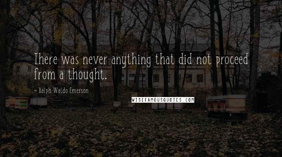 Ralph Waldo Emerson Quotes: There was never anything that did not proceed from a thought.