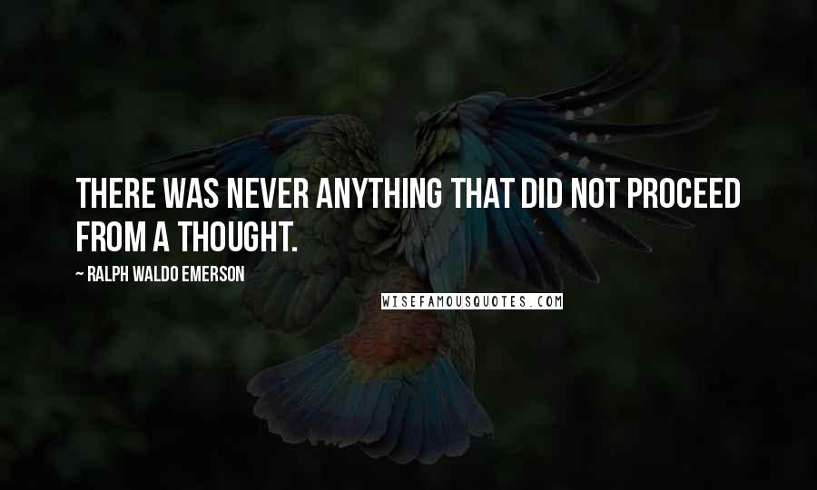 Ralph Waldo Emerson Quotes: There was never anything that did not proceed from a thought.