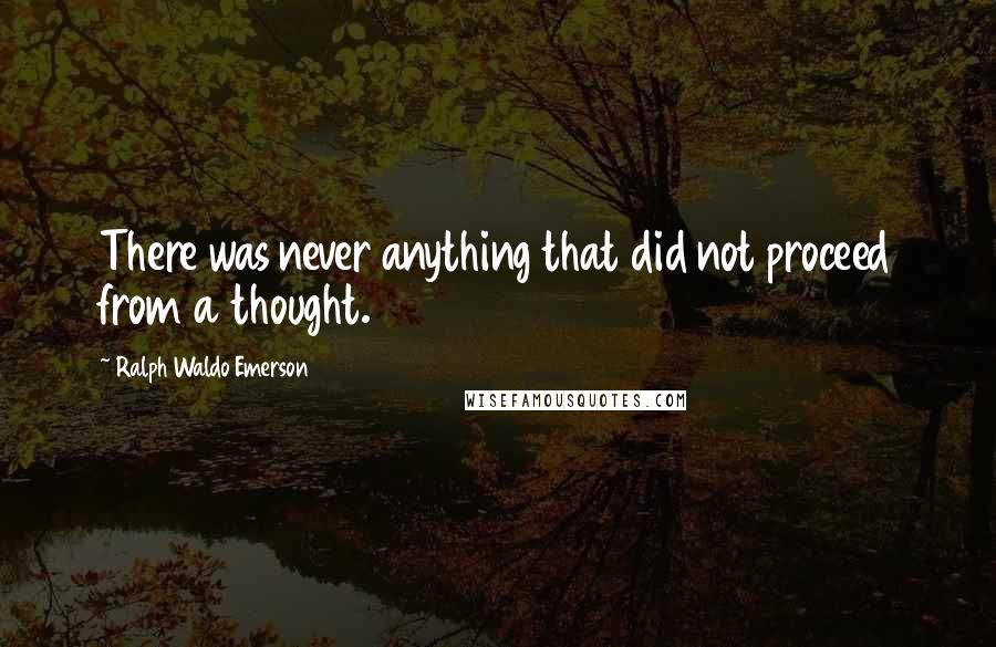 Ralph Waldo Emerson Quotes: There was never anything that did not proceed from a thought.