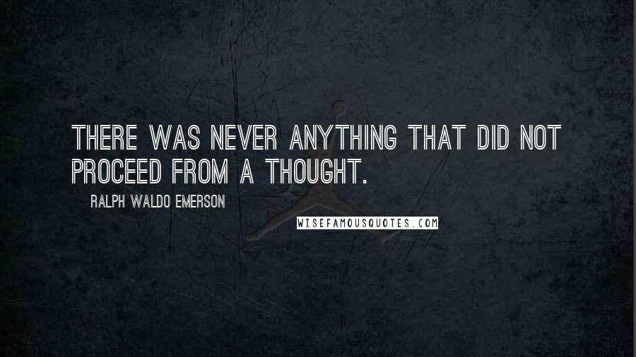 Ralph Waldo Emerson Quotes: There was never anything that did not proceed from a thought.