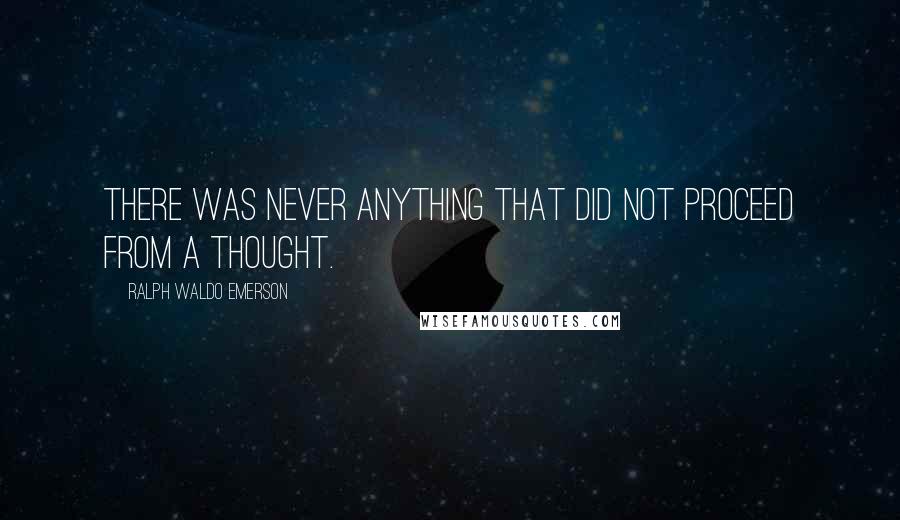 Ralph Waldo Emerson Quotes: There was never anything that did not proceed from a thought.