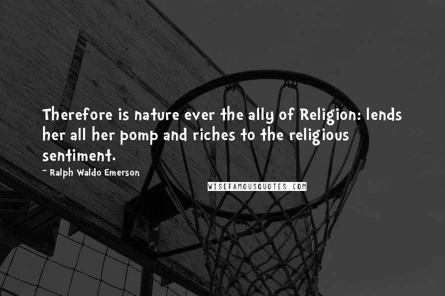 Ralph Waldo Emerson Quotes: Therefore is nature ever the ally of Religion: lends her all her pomp and riches to the religious sentiment.