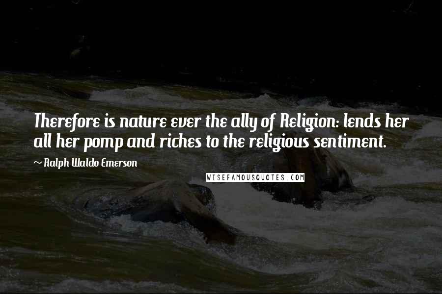 Ralph Waldo Emerson Quotes: Therefore is nature ever the ally of Religion: lends her all her pomp and riches to the religious sentiment.