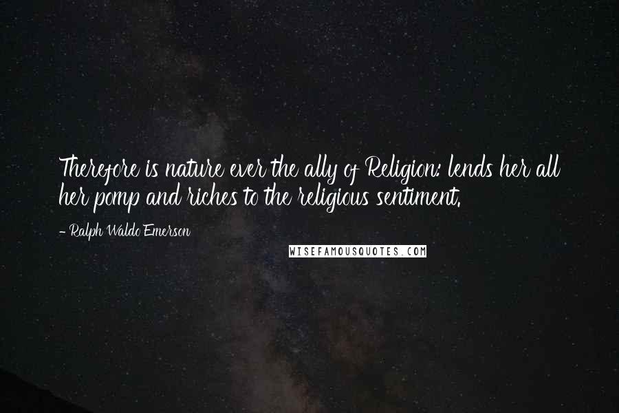 Ralph Waldo Emerson Quotes: Therefore is nature ever the ally of Religion: lends her all her pomp and riches to the religious sentiment.