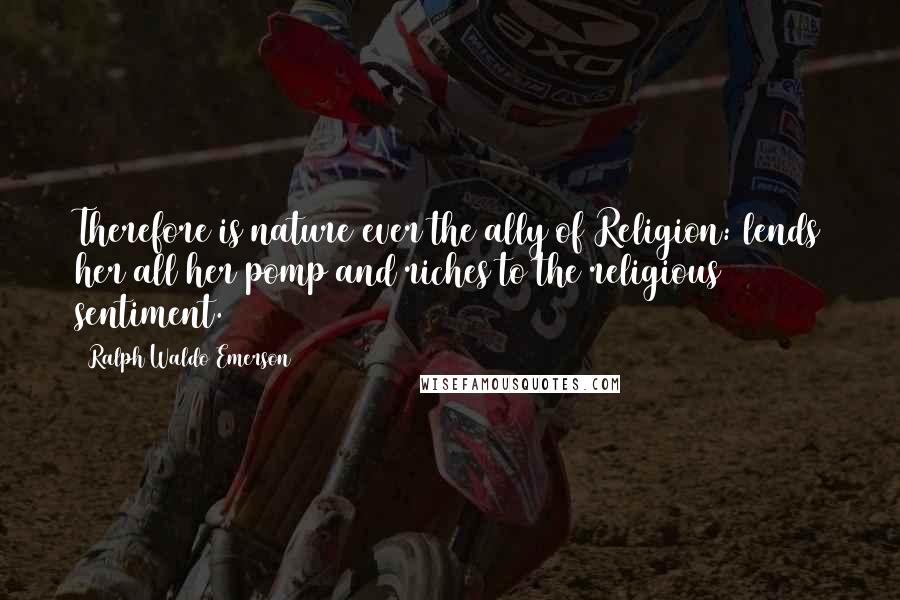 Ralph Waldo Emerson Quotes: Therefore is nature ever the ally of Religion: lends her all her pomp and riches to the religious sentiment.