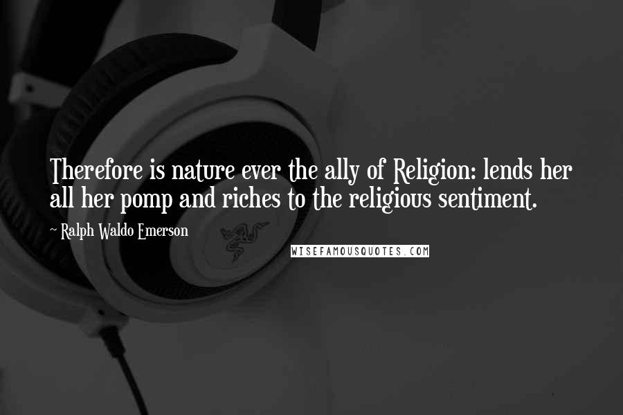Ralph Waldo Emerson Quotes: Therefore is nature ever the ally of Religion: lends her all her pomp and riches to the religious sentiment.