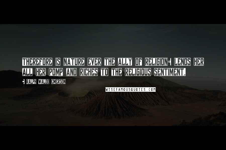 Ralph Waldo Emerson Quotes: Therefore is nature ever the ally of Religion: lends her all her pomp and riches to the religious sentiment.