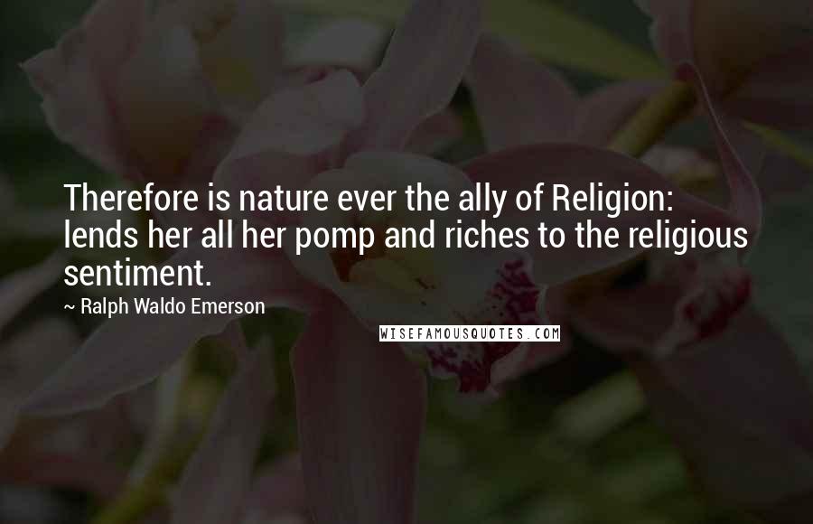 Ralph Waldo Emerson Quotes: Therefore is nature ever the ally of Religion: lends her all her pomp and riches to the religious sentiment.