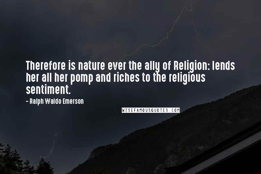 Ralph Waldo Emerson Quotes: Therefore is nature ever the ally of Religion: lends her all her pomp and riches to the religious sentiment.