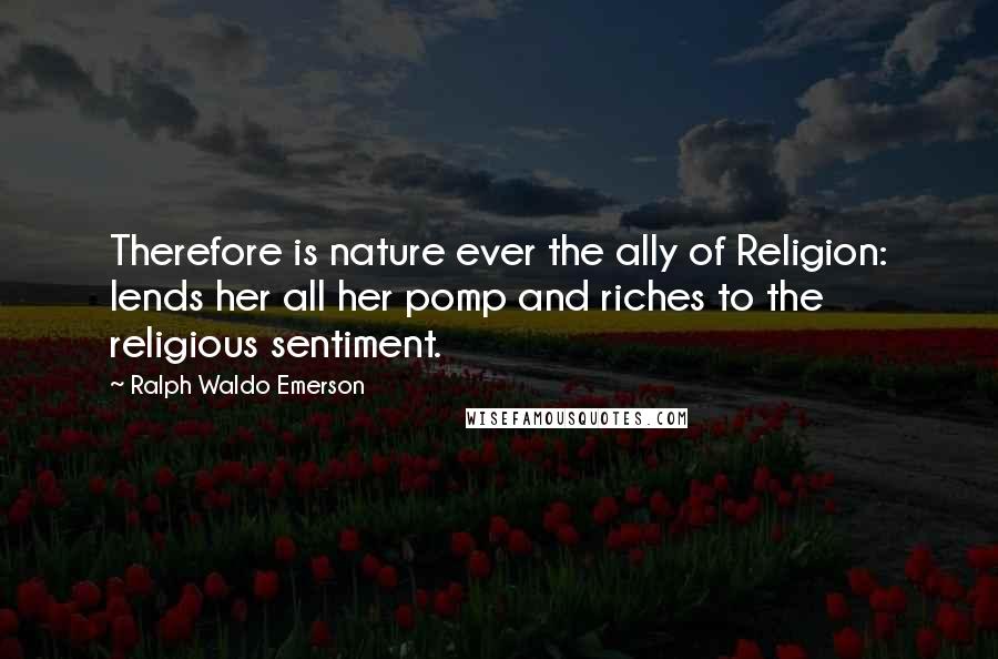Ralph Waldo Emerson Quotes: Therefore is nature ever the ally of Religion: lends her all her pomp and riches to the religious sentiment.