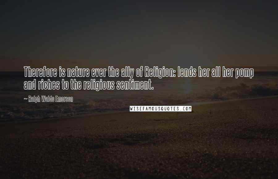 Ralph Waldo Emerson Quotes: Therefore is nature ever the ally of Religion: lends her all her pomp and riches to the religious sentiment.