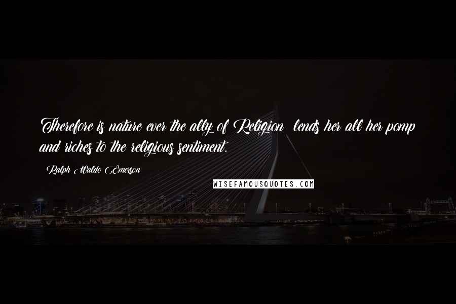 Ralph Waldo Emerson Quotes: Therefore is nature ever the ally of Religion: lends her all her pomp and riches to the religious sentiment.