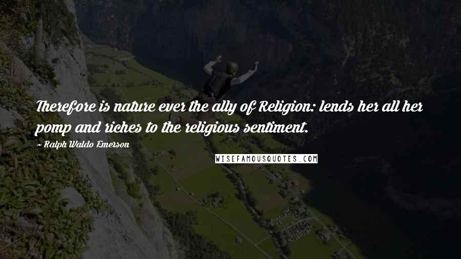 Ralph Waldo Emerson Quotes: Therefore is nature ever the ally of Religion: lends her all her pomp and riches to the religious sentiment.