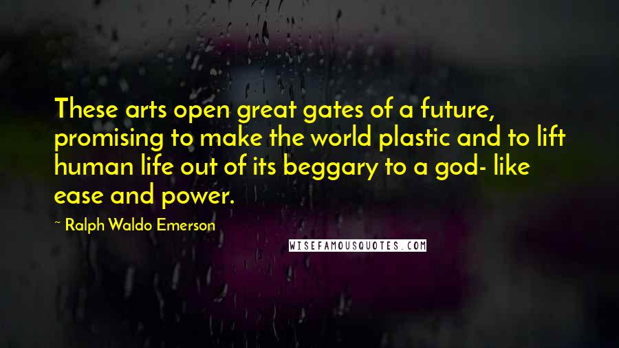 Ralph Waldo Emerson Quotes: These arts open great gates of a future, promising to make the world plastic and to lift human life out of its beggary to a god- like ease and power.