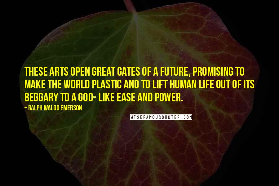 Ralph Waldo Emerson Quotes: These arts open great gates of a future, promising to make the world plastic and to lift human life out of its beggary to a god- like ease and power.