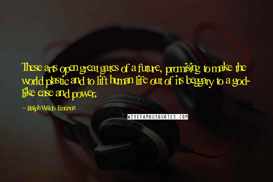 Ralph Waldo Emerson Quotes: These arts open great gates of a future, promising to make the world plastic and to lift human life out of its beggary to a god- like ease and power.