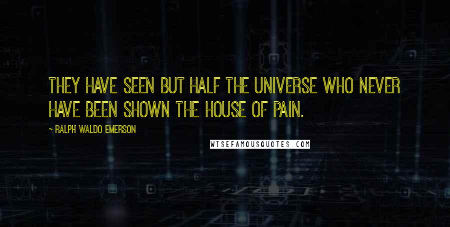 Ralph Waldo Emerson Quotes: They have seen but half the universe who never have been shown the house of pain.