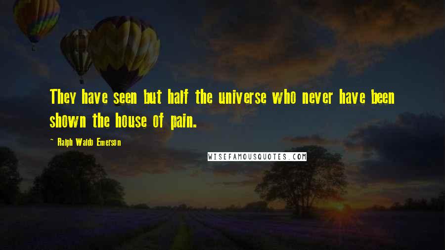 Ralph Waldo Emerson Quotes: They have seen but half the universe who never have been shown the house of pain.
