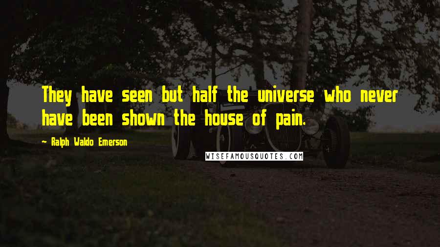 Ralph Waldo Emerson Quotes: They have seen but half the universe who never have been shown the house of pain.