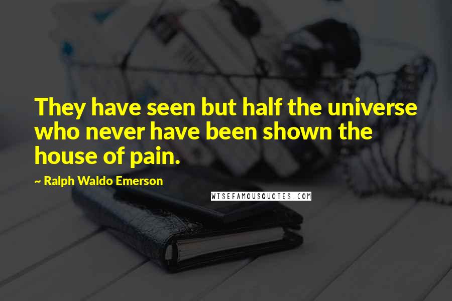 Ralph Waldo Emerson Quotes: They have seen but half the universe who never have been shown the house of pain.