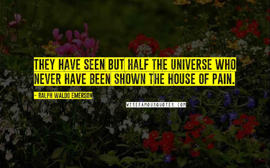 Ralph Waldo Emerson Quotes: They have seen but half the universe who never have been shown the house of pain.