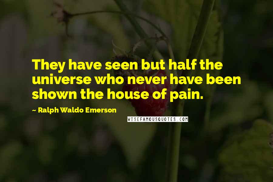 Ralph Waldo Emerson Quotes: They have seen but half the universe who never have been shown the house of pain.