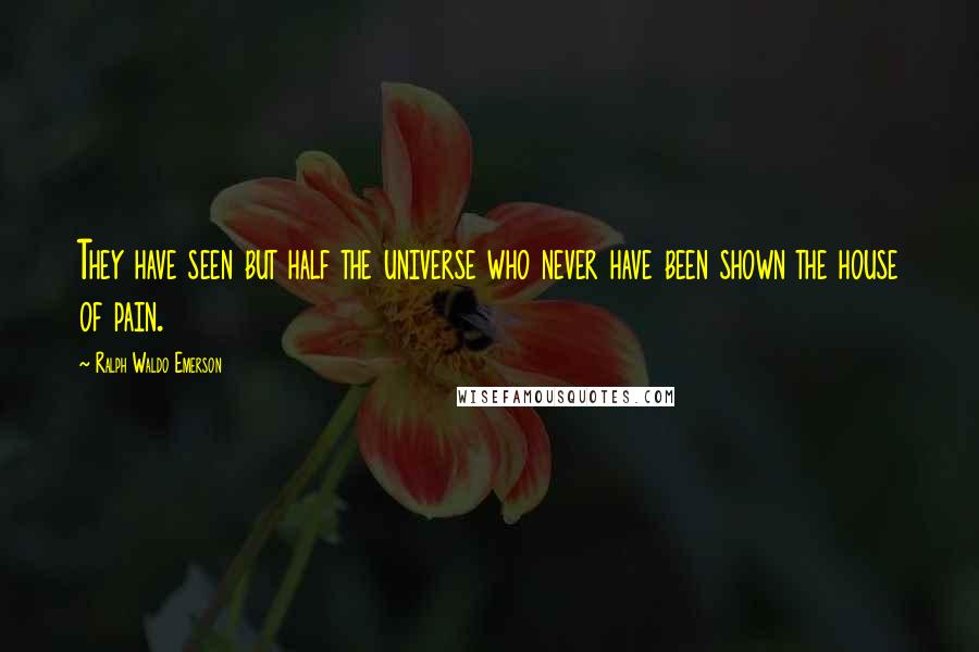 Ralph Waldo Emerson Quotes: They have seen but half the universe who never have been shown the house of pain.