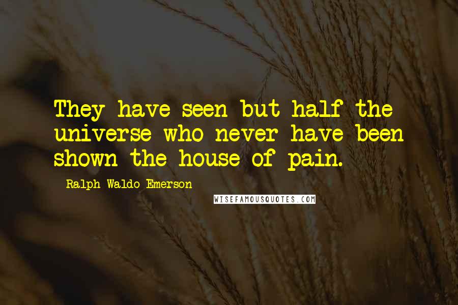 Ralph Waldo Emerson Quotes: They have seen but half the universe who never have been shown the house of pain.