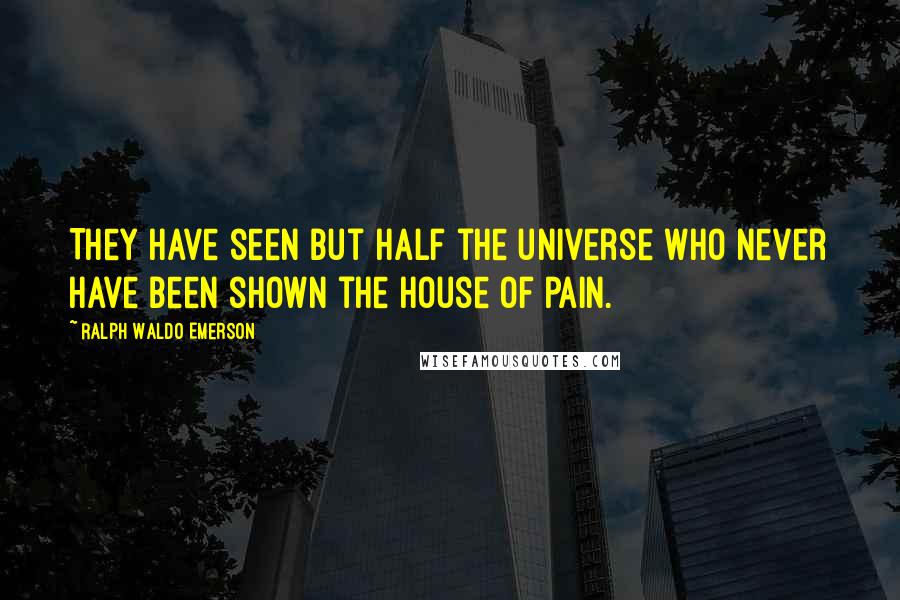 Ralph Waldo Emerson Quotes: They have seen but half the universe who never have been shown the house of pain.