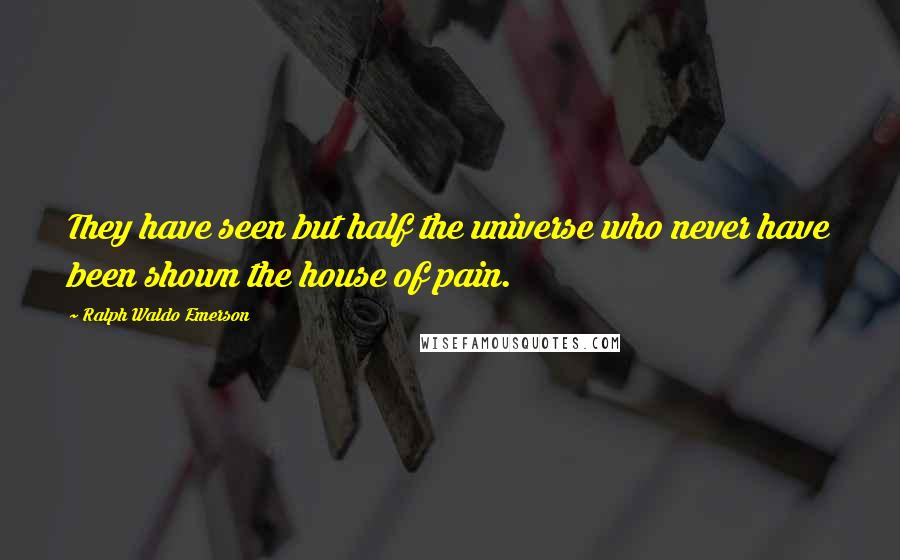 Ralph Waldo Emerson Quotes: They have seen but half the universe who never have been shown the house of pain.